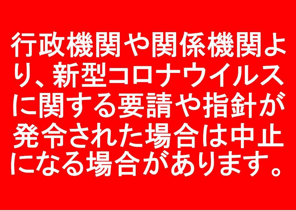 行政機関や関係機関より、新型コロナウイルスに関する要請や指針が発令された場合は中止になる場合があります。